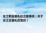 女士职业装礼仪注意事项（关于女士正装礼仪常识）