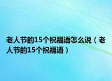 老人节的15个祝福语怎么说（老人节的15个祝福语）