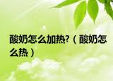 酸奶怎么加热?（酸奶怎么热）