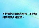不锈钢材料有哪些型号（不锈钢材质有多少种型号）