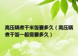 高压锅煮干米饭要多久（高压锅煮干饭一般需要多久）
