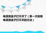 电饭煲盖子打不开了（第一次使用电饭煲盖子打不开的方法）