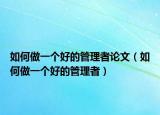 如何做一个好的管理者论文（如何做一个好的管理者）