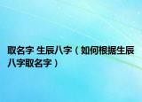 取名字 生辰八字（如何根据生辰八字取名字）