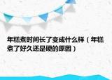 年糕煮时间长了变成什么样（年糕煮了好久还是硬的原因）