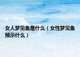 女人梦见鱼是什么（女性梦见鱼预示什么）