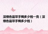 深绿色翡翠手镯多少钱一克（深绿色翡翠手镯多少钱）