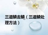 三道鳞去鳞（三道鳞处理方法）