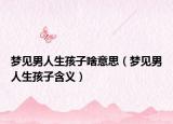 梦见男人生孩子啥意思（梦见男人生孩子含义）