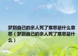 梦到自己的亲人死了意思是什么意思（梦到自己的亲人死了意思是什么）