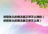 剁椒鱼头的做法最正宗怎么做的（剁椒鱼头的做法最正宗怎么做）