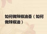 如何做辣椒油香（如何做辣椒油）