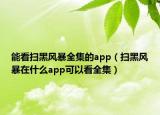 能看扫黑风暴全集的app（扫黑风暴在什么app可以看全集）