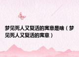 梦见死人又复活的寓意是啥（梦见死人又复活的寓意）