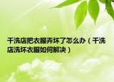干洗店把衣服弄坏了怎么办（干洗店洗坏衣服如何解决）