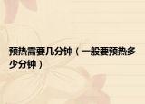 预热需要几分钟（一般要预热多少分钟）
