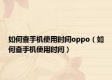 如何查手机使用时间oppo（如何查手机使用时间）