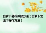 白萝卜储存保鲜方法（白萝卜常温下保存方法）