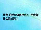 朴素 的近义词是什么?（朴素有什么近义词）