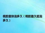 桃胶最快泡多久（桃胶最久能泡多久）
