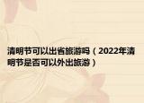 清明节可以出省旅游吗（2022年清明节是否可以外出旅游）