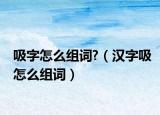 吸字怎么组词?（汉字吸怎么组词）