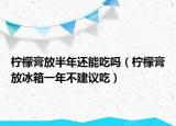 柠檬膏放半年还能吃吗（柠檬膏放冰箱一年不建议吃）