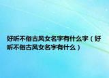 好听不俗古风女名字有什么字（好听不俗古风女名字有什么）