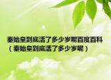 秦始皇到底活了多少岁呢百度百科（秦始皇到底活了多少岁呢）