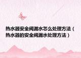 热水器安全阀漏水怎么处理方法（热水器的安全阀漏水处理方法）