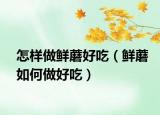 怎样做鲜蘑好吃（鲜蘑如何做好吃）