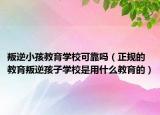 叛逆小孩教育学校可靠吗（正规的教育叛逆孩子学校是用什么教育的）