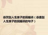 恭贺别人生孩子的祝福语（恭喜别人生孩子的祝福语的句子）