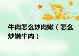 牛肉怎么炒肉嫩（怎么炒嫩牛肉）