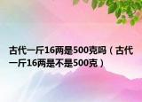 古代一斤16两是500克吗（古代一斤16两是不是500克）