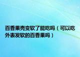 百香果壳变软了能吃吗（可以吃外表发软的百香果吗）