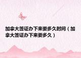 加拿大签证办下来要多久时间（加拿大签证办下来要多久）