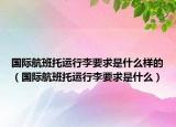 国际航班托运行李要求是什么样的（国际航班托运行李要求是什么）