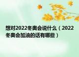 想对2022冬奥会说什么（2022冬奥会加油的话有哪些）