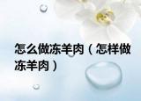 怎么做冻羊肉（怎样做冻羊肉）