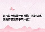 五行缺水佩戴什么首饰（五行缺水佩戴饰品注意事项一览）