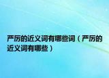 严厉的近义词有哪些词（严厉的近义词有哪些）