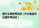 戴什么增加考试运（什么物品可以提升考试运）