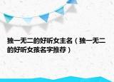 独一无二的好听女主名（独一无二的好听女孩名字推荐）