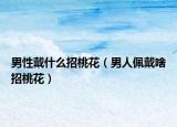 男性戴什么招桃花（男人佩戴啥招桃花）