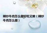 辣炒牛肉怎么做好吃又嫩（辣炒牛肉怎么做）