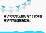 蒿子粑粑怎么做好吃?（软糯的蒿子粑粑的做法教程）