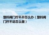 塑料阀门拧不开怎么办（塑料阀门拧不动怎么做）