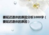 要延迟退休的原因分析1000字（要延迟退休的原因）