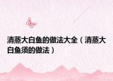清蒸大白鱼的做法大全（清蒸大白鱼须的做法）